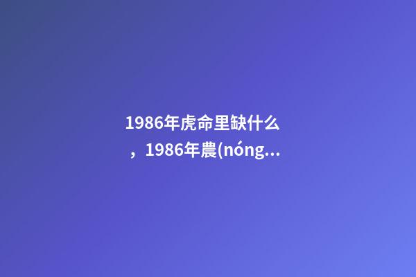 1986年虎命里缺什么，1986年農(nóng)歷六月初五屬虎的人五行缺什么 1986年屬虎命中缺什么-第1張-觀點(diǎn)-玄機(jī)派